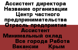 Ассистент директора › Название организации ­ Центр частного предпринимательства › Отрасль предприятия ­ Ассистент › Минимальный оклад ­ 23 000 - Все города Работа » Вакансии   . Крым,Морская
